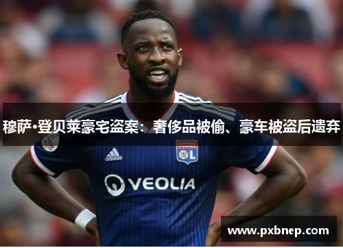 穆萨·登贝莱豪宅盗案：奢侈品被偷、豪车被盗后遗弃
