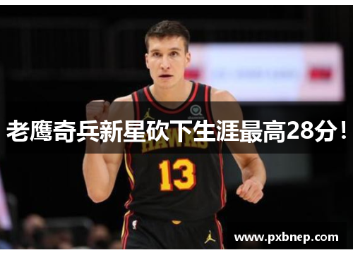老鹰奇兵新星砍下生涯最高28分！