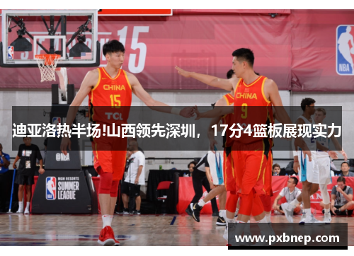 迪亚洛热半场!山西领先深圳，17分4篮板展现实力